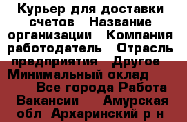 Курьер для доставки счетов › Название организации ­ Компания-работодатель › Отрасль предприятия ­ Другое › Минимальный оклад ­ 20 000 - Все города Работа » Вакансии   . Амурская обл.,Архаринский р-н